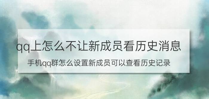 qq上怎么不让新成员看历史消息 手机qq群怎么设置新成员可以查看历史记录？